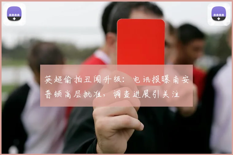 英超偷拍丑闻升级：电讯报曝南安普顿高层批准，调查进展引关注